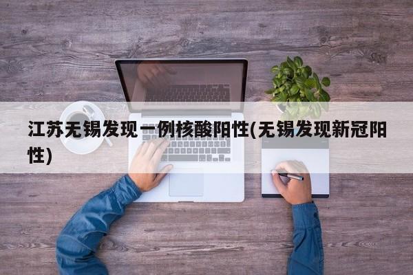 江苏无锡发现一例核酸阳性(无锡发现新冠阳性)