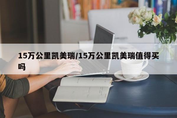 15万公里凯美瑞/15万公里凯美瑞值得买吗