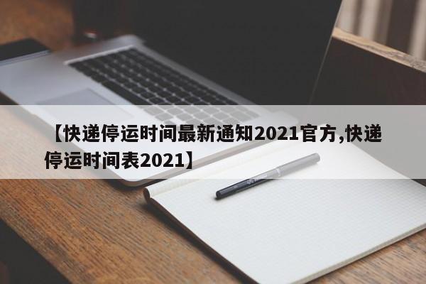 【快递停运时间最新通知2021官方,快递停运时间表2021】