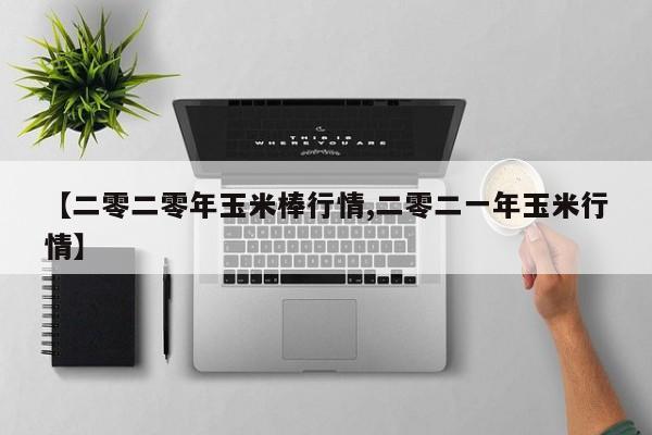 【二零二零年玉米棒行情,二零二一年玉米行情】