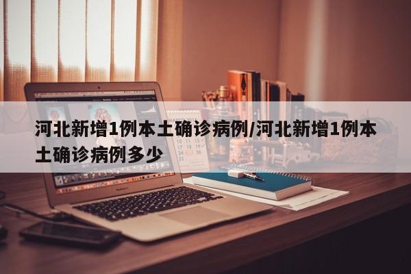 河北新增1例本土确诊病例/河北新增1例本土确诊病例多少