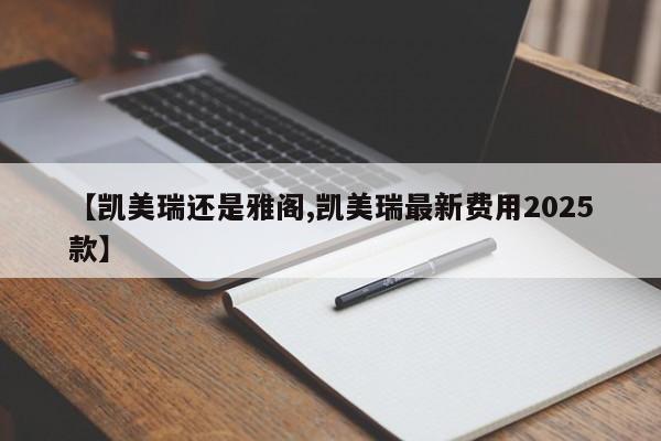 【凯美瑞还是雅阁,凯美瑞最新费用2025款】