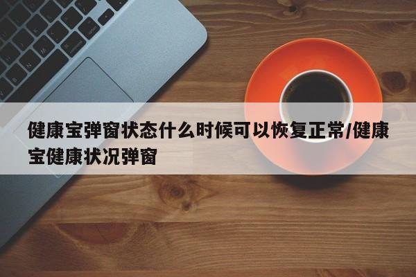健康宝弹窗状态什么时候可以恢复正常/健康宝健康状况弹窗