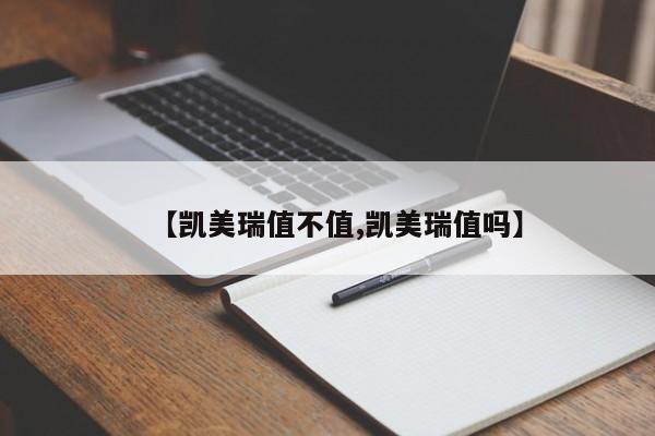 【凯美瑞值不值,凯美瑞值吗】