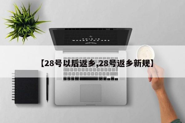 【28号以后返乡,28号返乡新规】