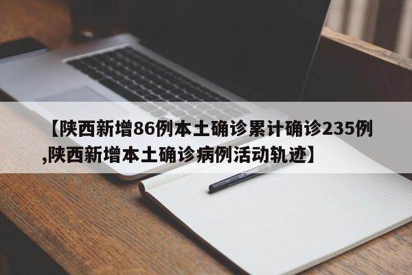 【陕西新增86例本土确诊累计确诊235例,陕西新增本土确诊病例活动轨迹】