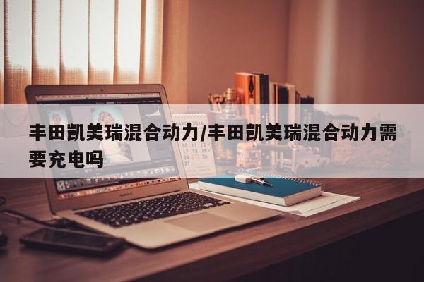 丰田凯美瑞混合动力/丰田凯美瑞混合动力需要充电吗