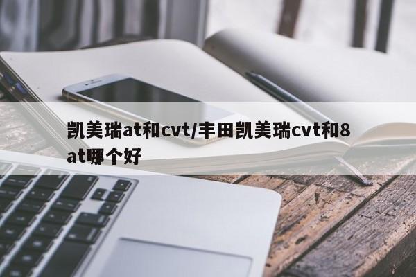 凯美瑞at和cvt/丰田凯美瑞cvt和8at哪个好