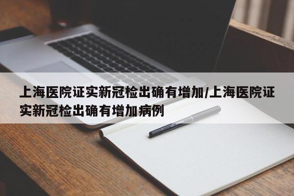 上海医院证实新冠检出确有增加/上海医院证实新冠检出确有增加病例