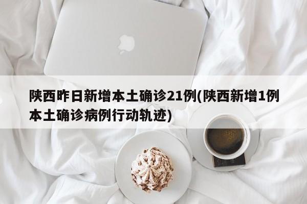 陕西昨日新增本土确诊21例(陕西新增1例本土确诊病例行动轨迹)