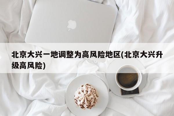 北京大兴一地调整为高风险地区(北京大兴升级高风险)