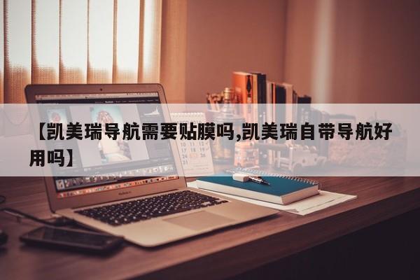【凯美瑞导航需要贴膜吗,凯美瑞自带导航好用吗】