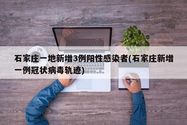 石家庄一地新增3例阳性感染者(石家庄新增一例冠状病毒轨迹)