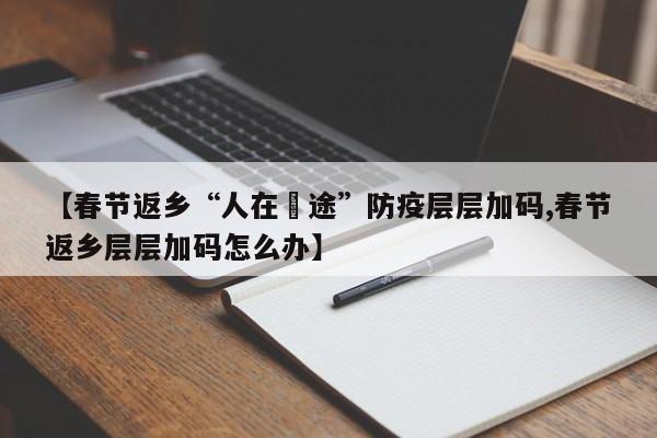 【春节返乡“人在囧途”防疫层层加码,春节返乡层层加码怎么办】