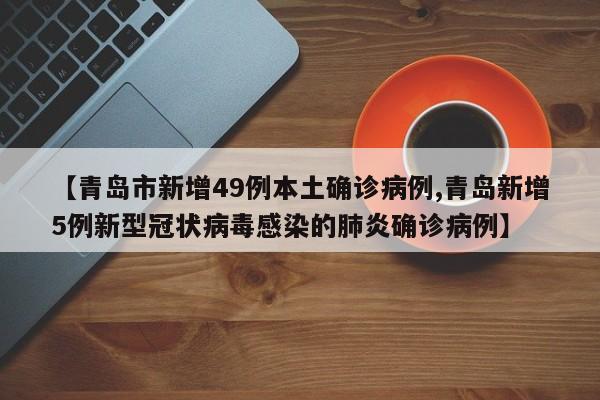 【青岛市新增49例本土确诊病例,青岛新增5例新型冠状病毒感染的肺炎确诊病例】