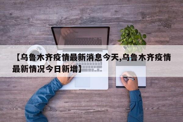 【乌鲁木齐疫情最新消息今天,乌鲁木齐疫情最新情况今日新增】