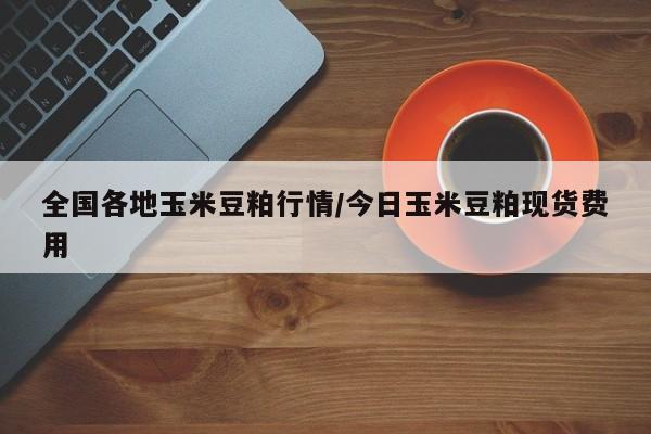 全国各地玉米豆粕行情/今日玉米豆粕现货费用