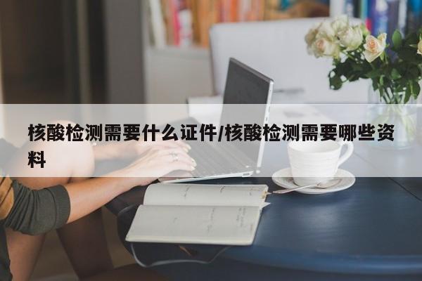 核酸检测需要什么证件/核酸检测需要哪些资料