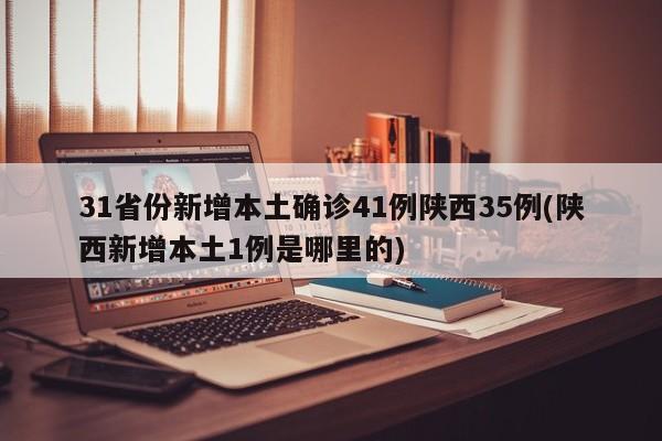 31省份新增本土确诊41例陕西35例(陕西新增本土1例是哪里的)
