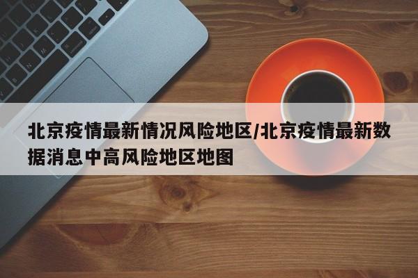 北京疫情最新情况风险地区/北京疫情最新数据消息中高风险地区地图