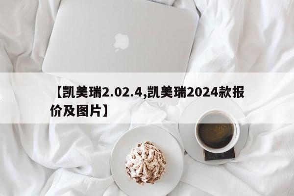 【凯美瑞2.02.4,凯美瑞2024款报价及图片】