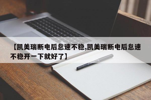 【凯美瑞断电后怠速不稳,凯美瑞断电后怠速不稳开一下就好了】