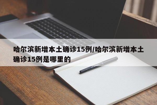 哈尔滨新增本土确诊15例/哈尔滨新增本土确诊15例是哪里的