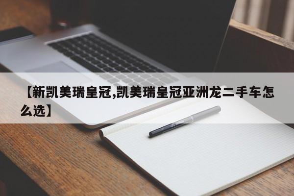 【新凯美瑞皇冠,凯美瑞皇冠亚洲龙二手车怎么选】