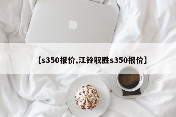 【s350报价,江铃驭胜s350报价】