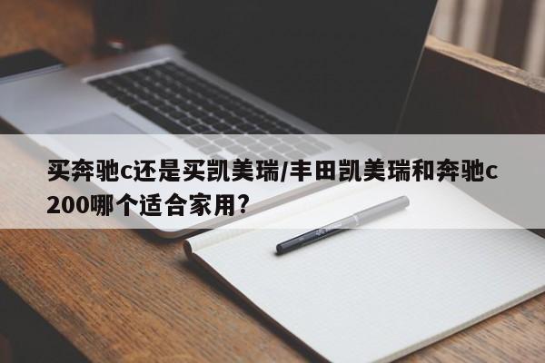 买奔驰c还是买凯美瑞/丰田凯美瑞和奔驰c200哪个适合家用?