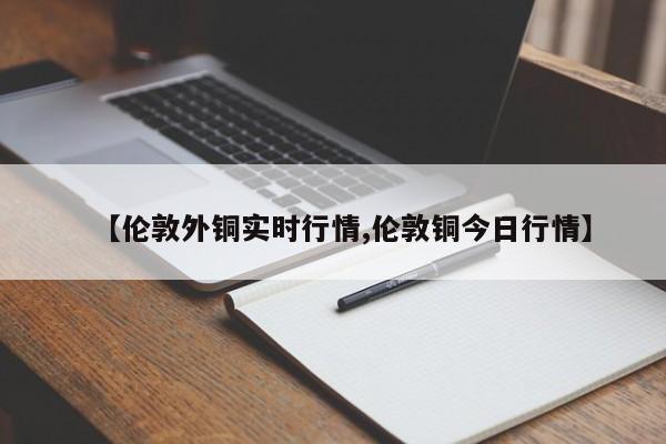 【伦敦外铜实时行情,伦敦铜今日行情】