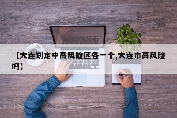 【大连划定中高风险区各一个,大连市高风险吗】