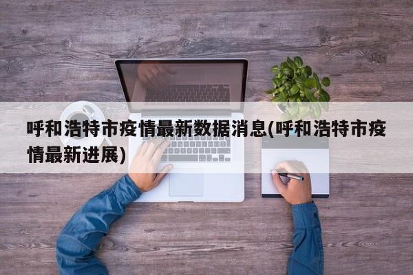 呼和浩特市疫情最新数据消息(呼和浩特市疫情最新进展)