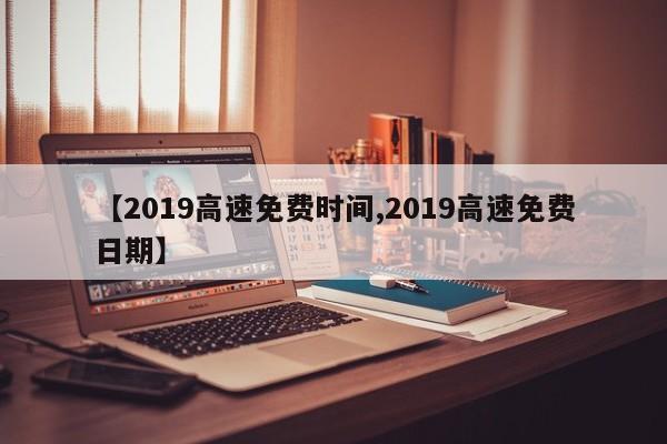 【2019高速免费时间,2019高速免费日期】