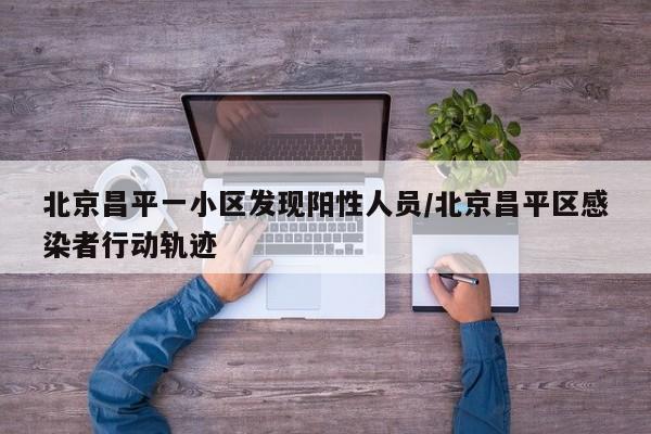 北京昌平一小区发现阳性人员/北京昌平区感染者行动轨迹